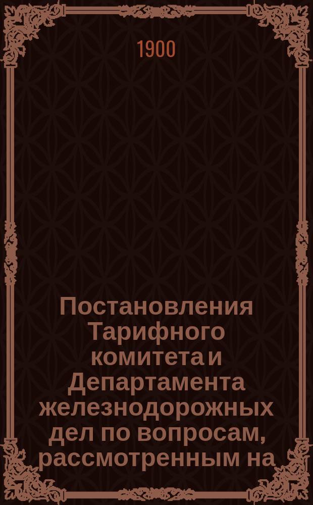 Постановления Тарифного комитета и Департамента железнодорожных дел по вопросам, рассмотренным на... Общем тарифном съезде представителей русских ж. д. ... на XLIX... собиравшемся в апреле 1898 года