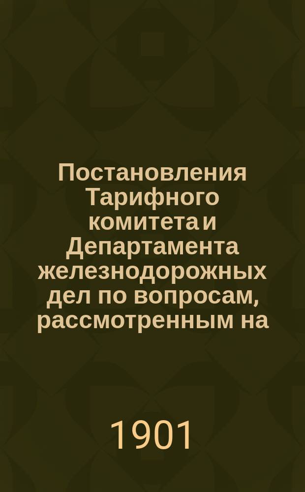 Постановления Тарифного комитета и Департамента железнодорожных дел по вопросам, рассмотренным на... Общем тарифном съезде представителей русских ж. д. ... на 55... собиравшемся в марте 1899 года