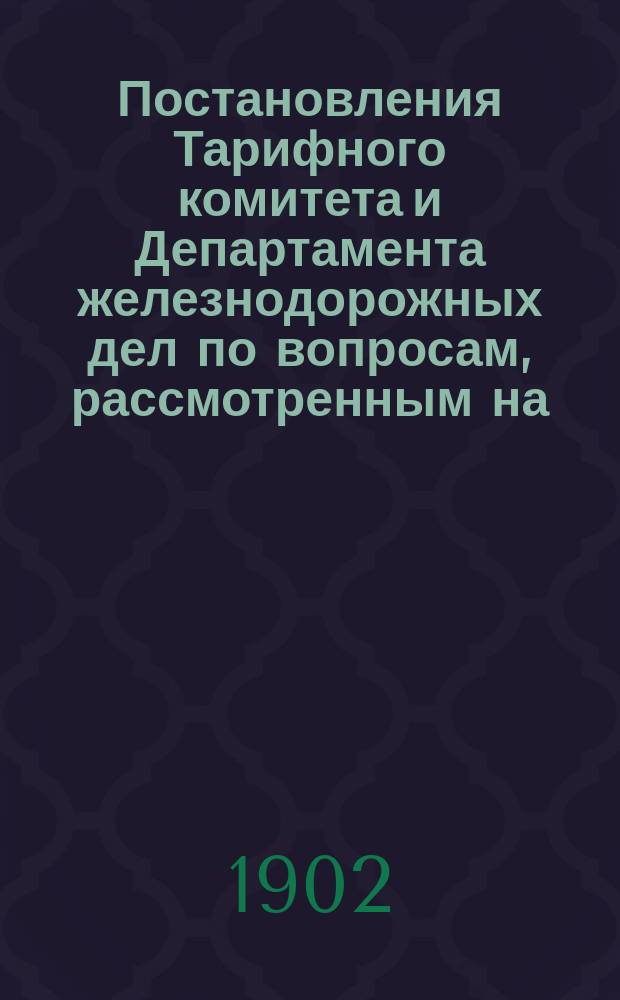Постановления Тарифного комитета и Департамента железнодорожных дел по вопросам, рассмотренным на... Общем тарифном съезде представителей русских ж. д. ... на 61... собиравшемся в марте и апреле 1900 года