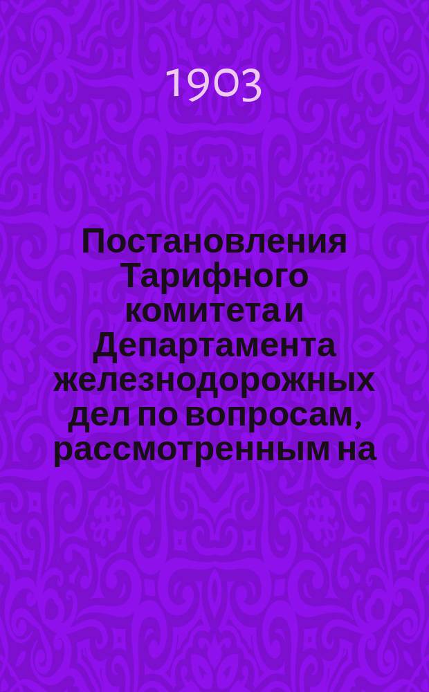 Постановления Тарифного комитета и Департамента железнодорожных дел по вопросам, рассмотренным на... Общем тарифном съезде представителей русских ж. д. ... на 67... собиравшемся в феврале 1901 года