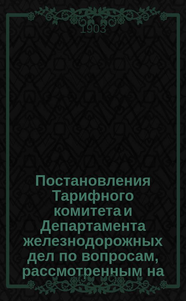 Постановления Тарифного комитета и Департамента железнодорожных дел по вопросам, рассмотренным на... Общем тарифном съезде представителей русских ж. д. ... на 69... собиравшемся в апреле 1901 года