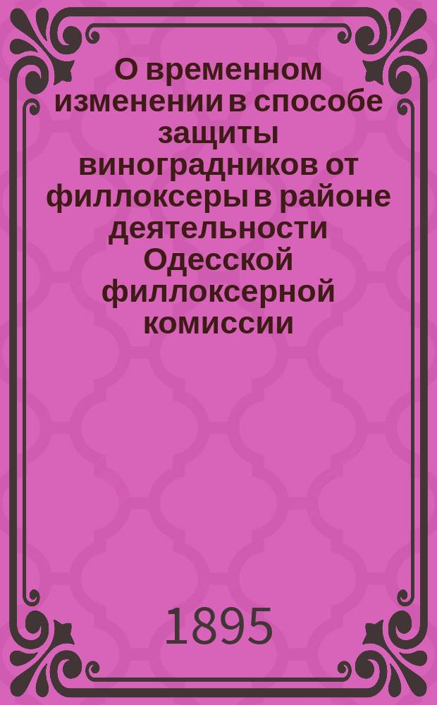О временном изменении в способе защиты виноградников от филлоксеры в районе деятельности Одесской филлоксерной комиссии : Докл. В.А. Бертенсона Одес. филлокс. комис., в заседании 20 янв. 1895 г