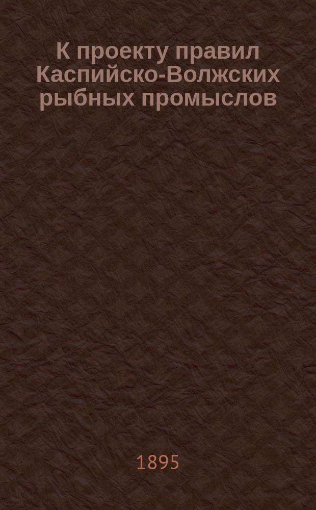 К проекту правил Каспийско-Волжских рыбных промыслов : Результаты работ Особой комис. избр. С.-Петерб. отд-нием О-ва для содействия рус. торг. мореходству в янв. 1895 г