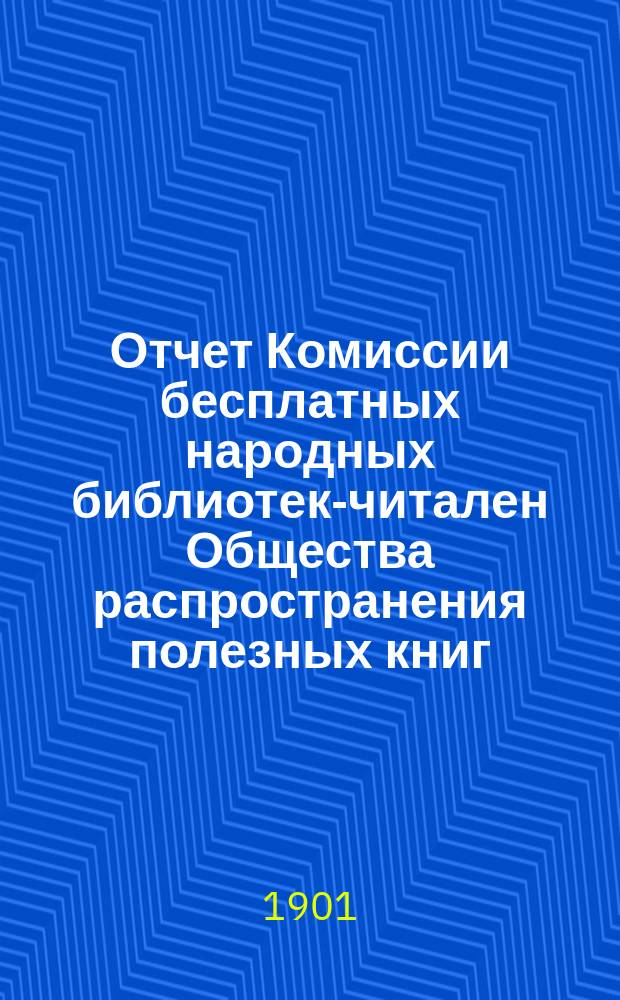 Отчет Комиссии бесплатных народных библиотек-читален Общества распространения полезных книг ... за 1896, 1897, 1898 и 1899 гг.