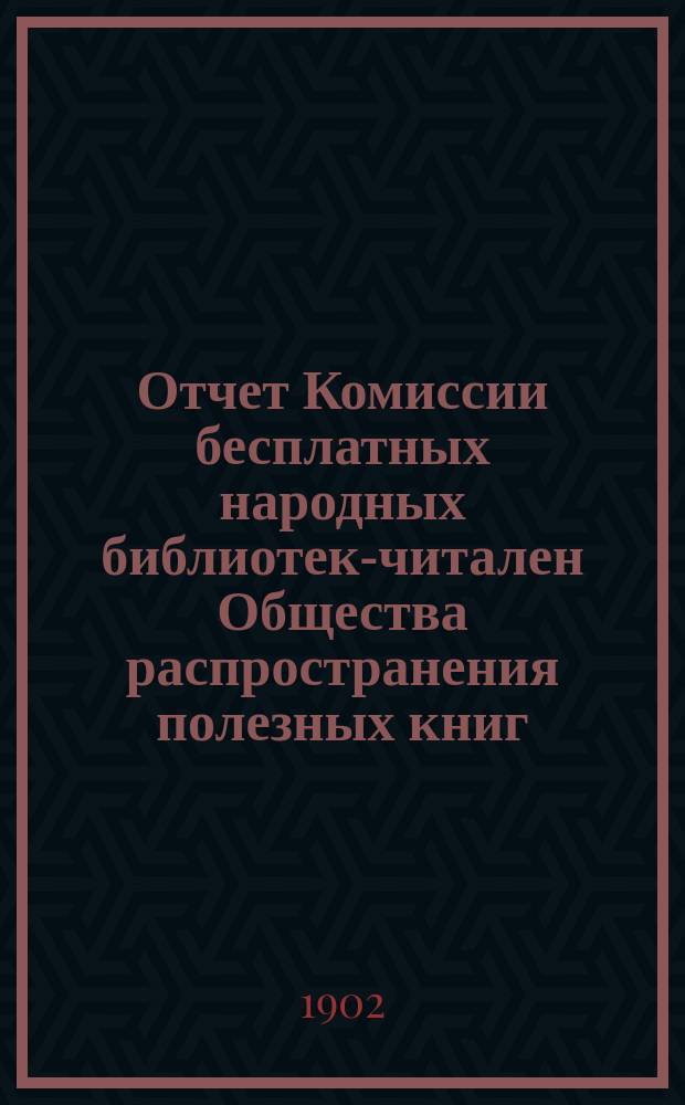 Отчет Комиссии бесплатных народных библиотек-читален Общества распространения полезных книг ... за январь 1900 - май 1901 года
