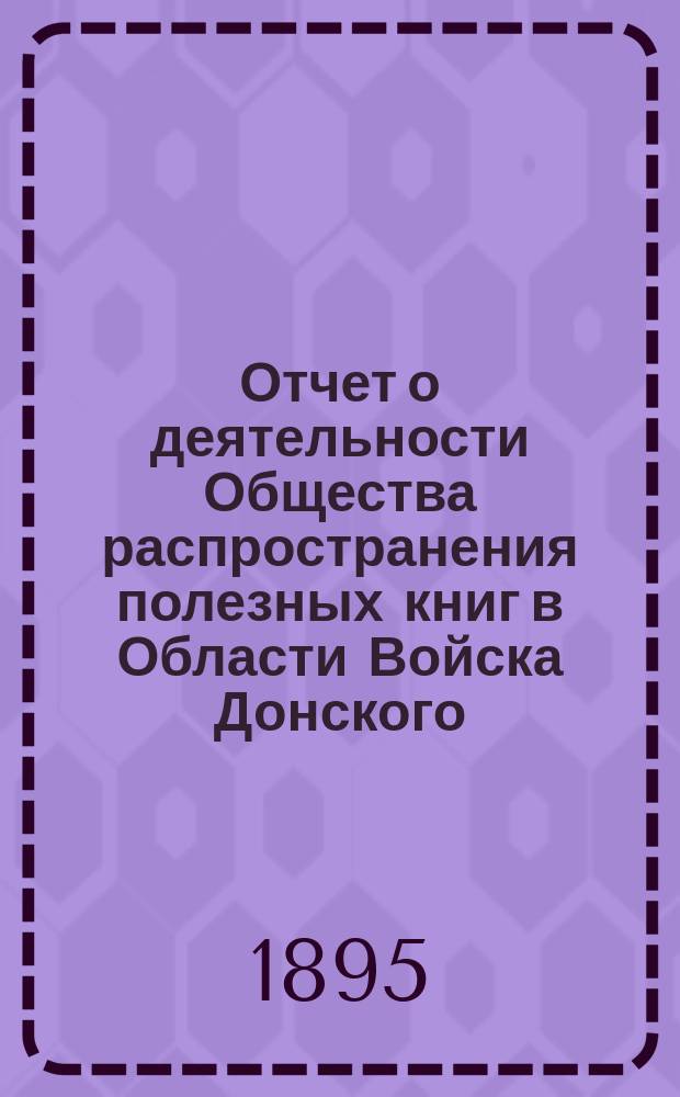 Отчет о деятельности Общества распространения полезных книг в Области Войска Донского ... в период времени от 1 мая 1893 г. по 1-е января 1895 года