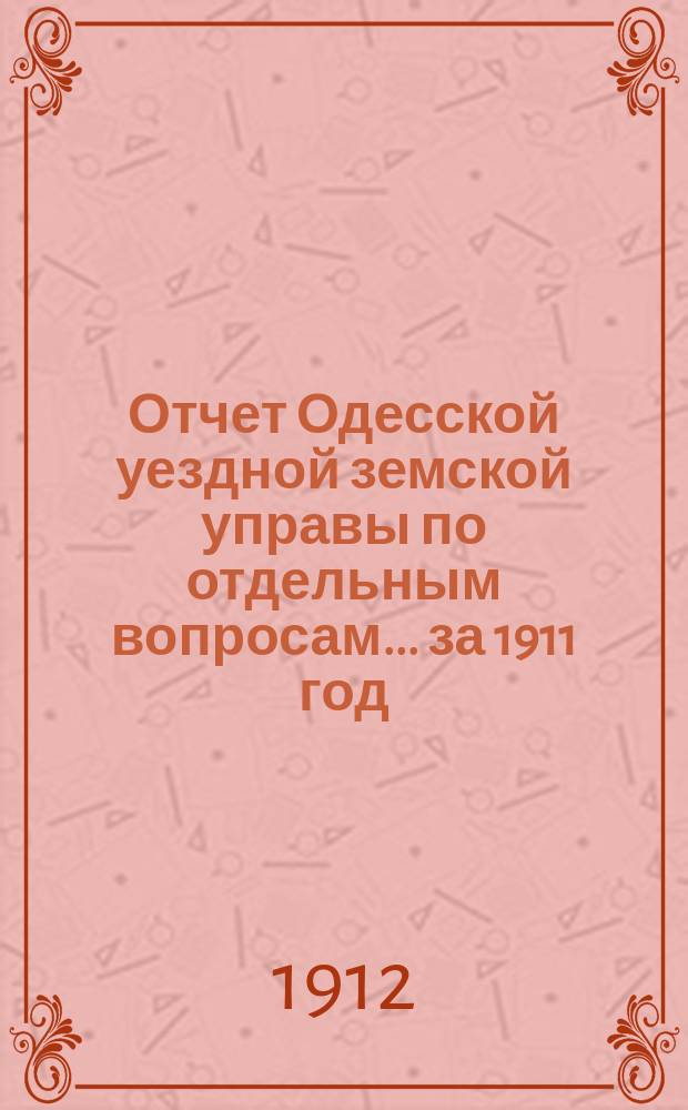 Отчет Одесской уездной земской управы [по отдельным вопросам] ... за 1911 год : [По исполнению постановлений Уездного земского собрания очередной сессии 1911 года]