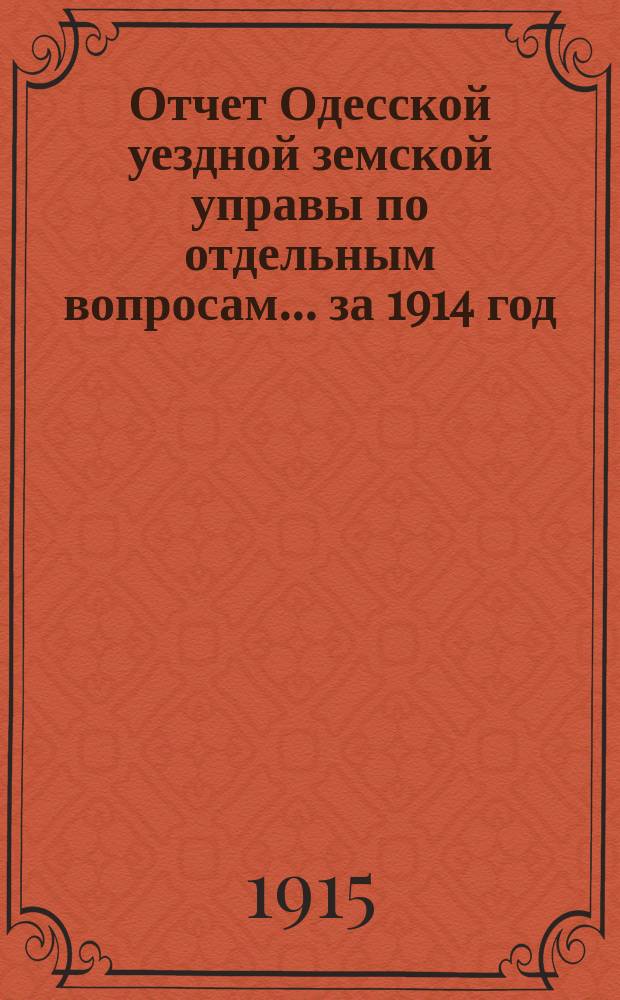 Отчет Одесской уездной земской управы [по отдельным вопросам] ... за 1914 год : Общий, хозяйственный и административный