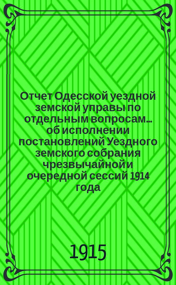 Отчет Одесской уездной земской управы [по отдельным вопросам] ... об исполнении постановлений Уездного земского собрания чрезвычайной и очередной сессий 1914 года