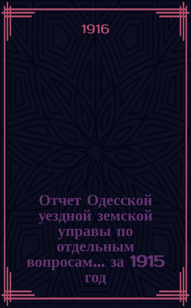 Отчет Одесской уездной земской управы [по отдельным вопросам] ... за 1915 год : Общий, хозяйственный и административный