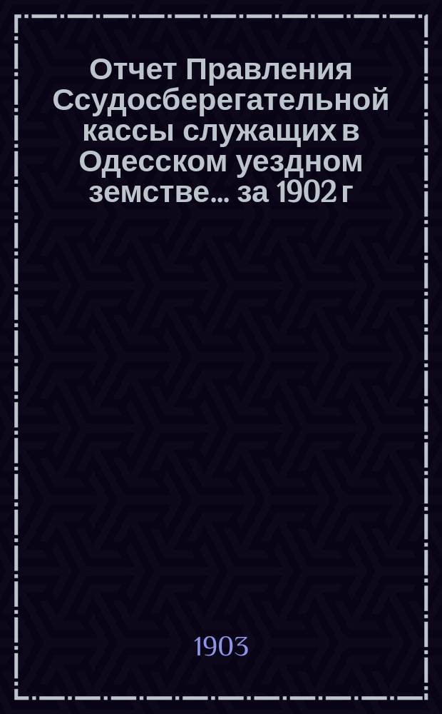 Отчет Правления Ссудосберегательной кассы служащих в Одесском уездном земстве ... за 1902 г.