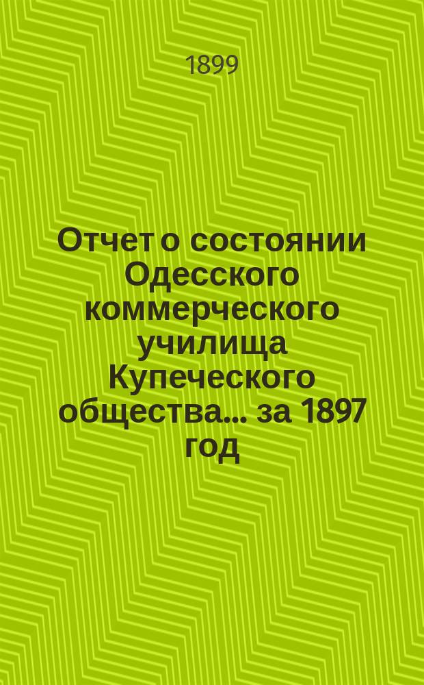 Отчет о состоянии Одесского коммерческого училища Купеческого общества ... за 1897 год