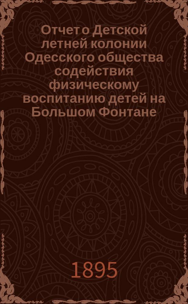 Отчет о Детской летней колонии Одесского общества содействия физическому воспитанию детей на Большом Фонтане ... ... с 4 июня по 1 сентября 1895 г.