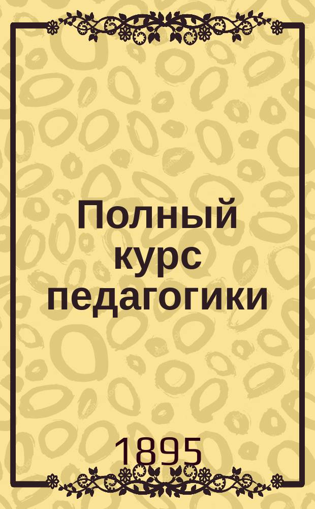 Полный курс педагогики : Руководство для всех занимающихся воспитанием и обучением детей. Вып. 1 : Теория воспитания