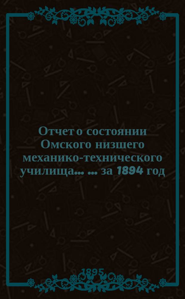Отчет о состоянии Омского низшего механико-технического училища ... ... за 1894 год