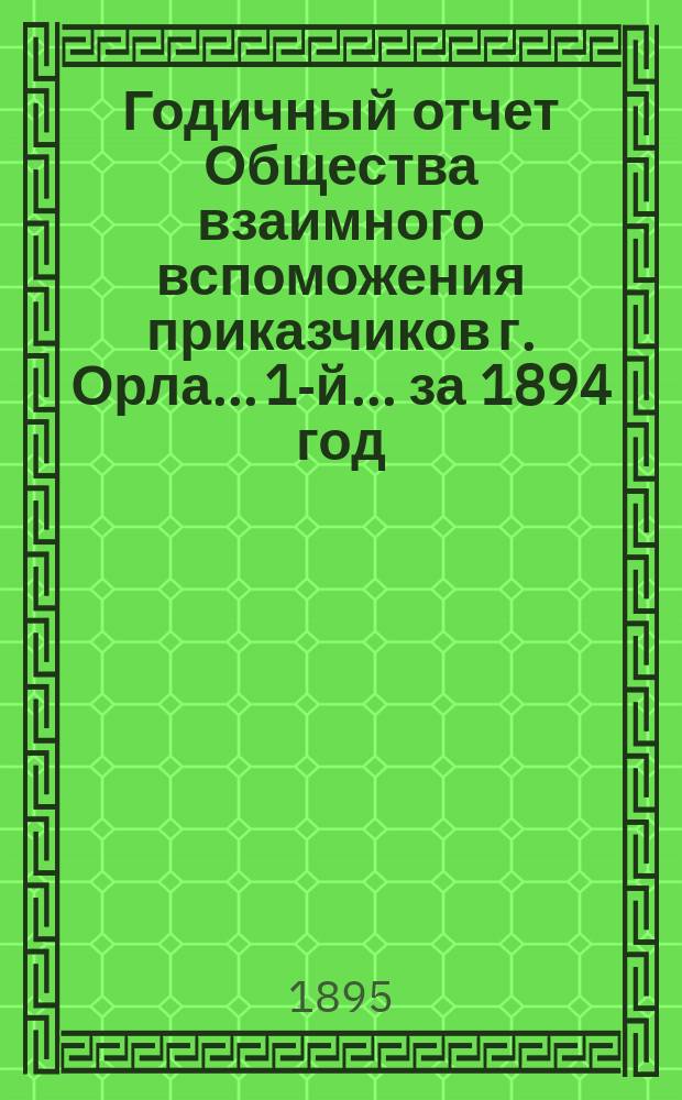 Годичный отчет Общества взаимного вспоможения приказчиков г. Орла... 1-й... за 1894 год