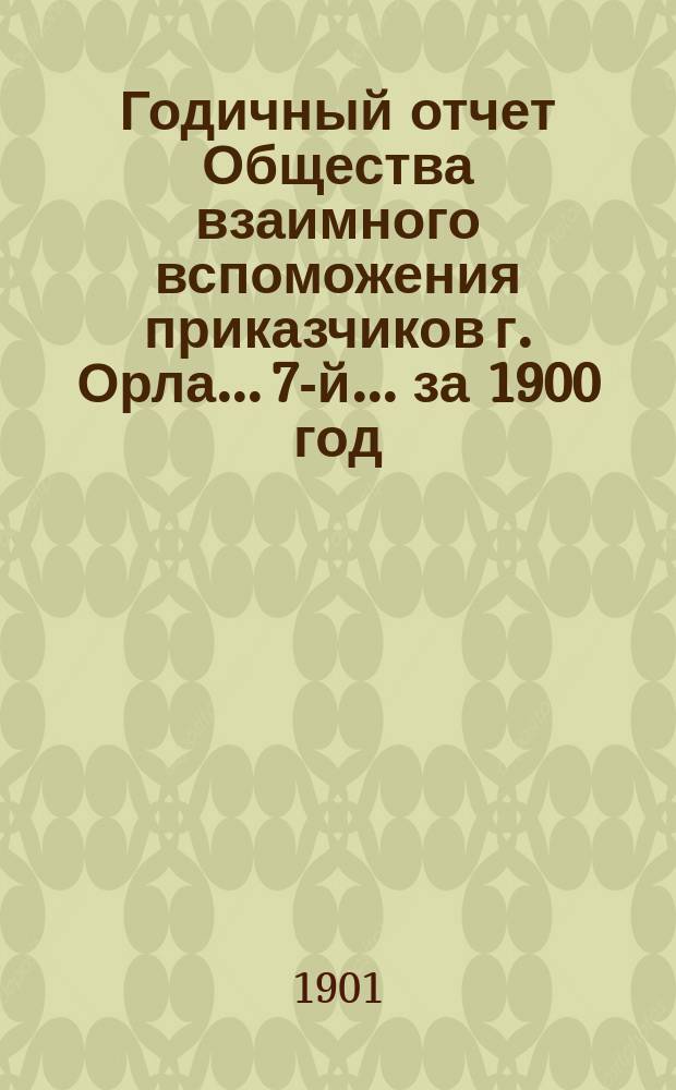 Годичный отчет Общества взаимного вспоможения приказчиков г. Орла... 7-й... за 1900 год