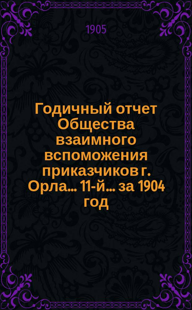 Годичный отчет Общества взаимного вспоможения приказчиков г. Орла... 11-й... за 1904 год