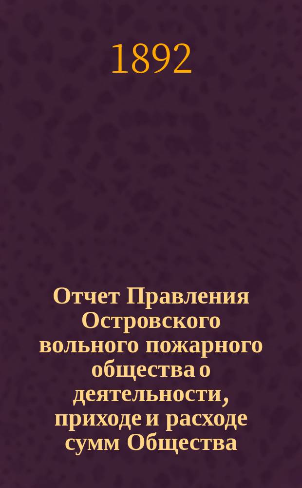 Отчет Правления Островского вольного пожарного общества о деятельности, приходе и расходе сумм Общества... с 1 января 1891 г. по 1 января 1892 г.