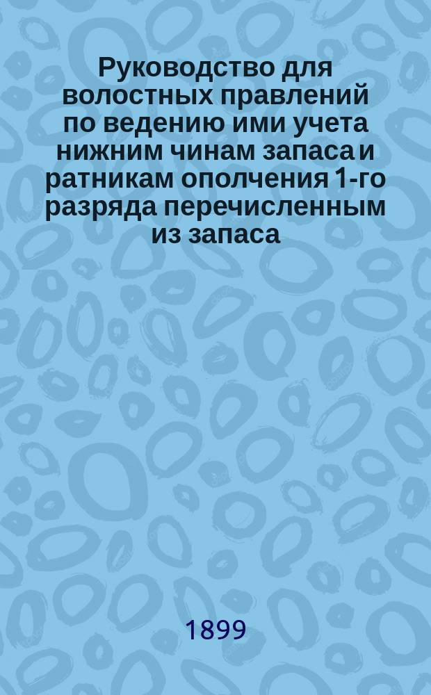 Руководство для волостных правлений по ведению ими учета нижним чинам запаса и ратникам ополчения 1-го разряда перечисленным из запаса, с подробным разъяснением порядка составления отрезков из книг на временно отлучившихся и временно проживающихся нижних чинов запаса и ратников ополчения, и проч. разъяснениями по учету сих лиц, а также о порядке призыва зап. ниж. чинов в учебные и поверочные сборы и выдачи запас. и ратникам видов на отлучку