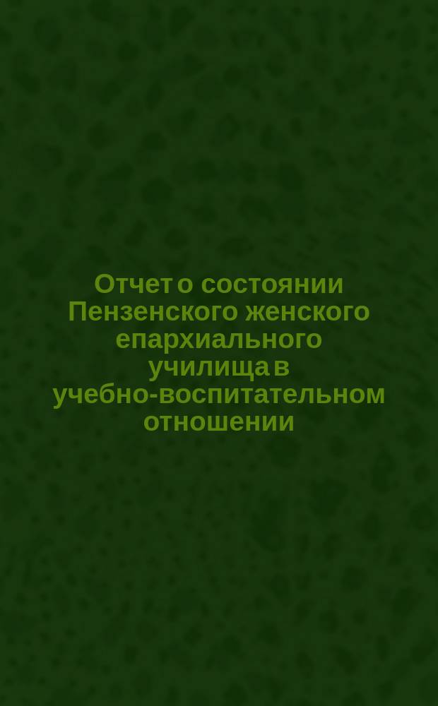 Отчет о состоянии Пензенского женского епархиального училища в учебно-воспитательном отношении... ... за 1893-94 учебный год