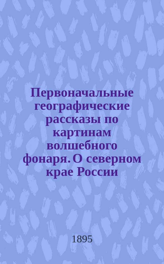 Первоначальные географические рассказы по картинам волшебного фонаря. О северном крае России. О среднем крае России. О южном крае России