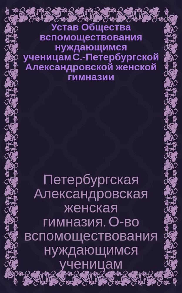 Устав Общества вспомоществования нуждающимся ученицам С.-Петербургской Александровской женской гимназии : Утв. 21 сент. 1895 г.