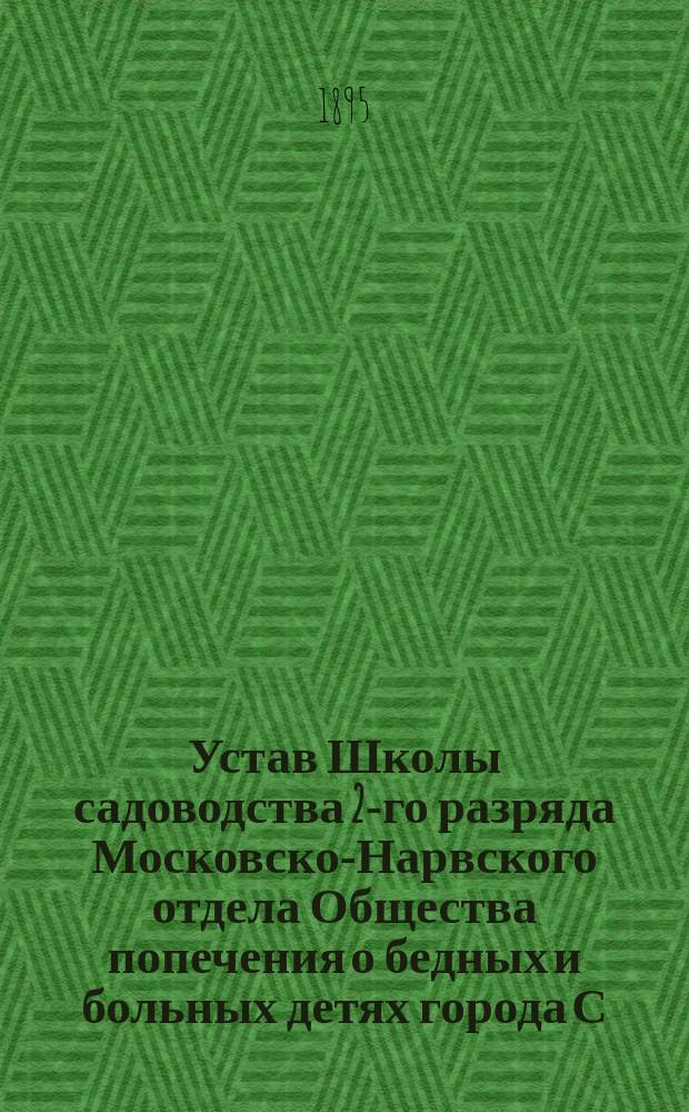 Устав Школы садоводства 2-го разряда Московско-Нарвского отдела Общества попечения о бедных и больных детях города С.-Петербурга, учрежденной при Ботаническом саде, состоящем в ведении Министерства земледелия и государственных имуществ : Утв. ... 3 июля 1895 г.