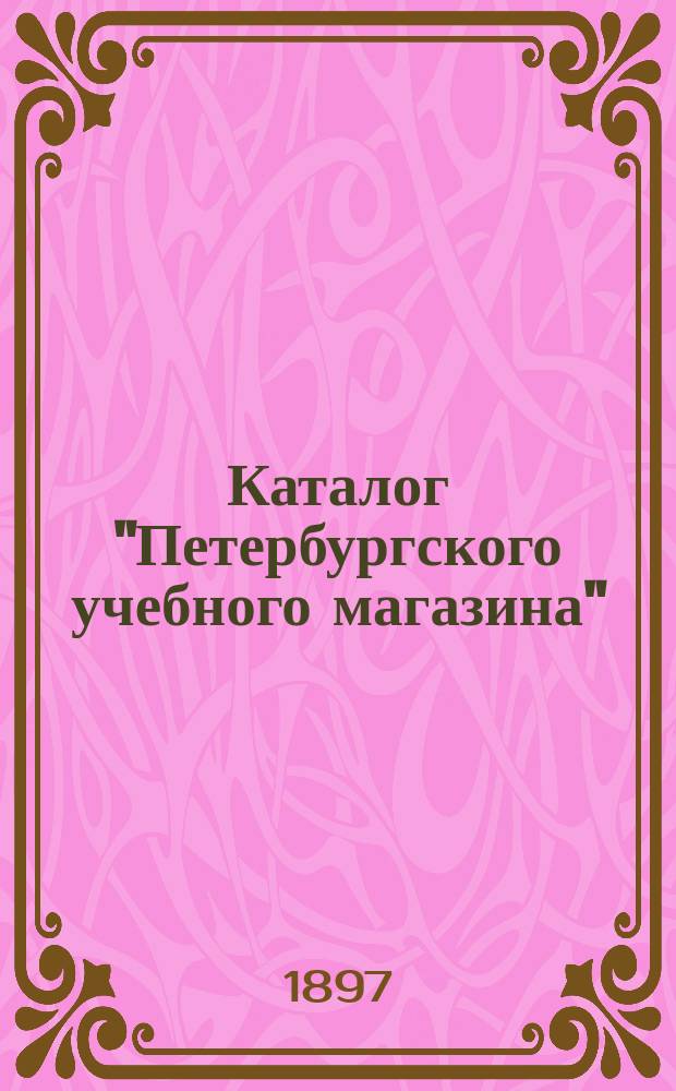Каталог "Петербургского учебного магазина" (Спб. ...)... ... 1897