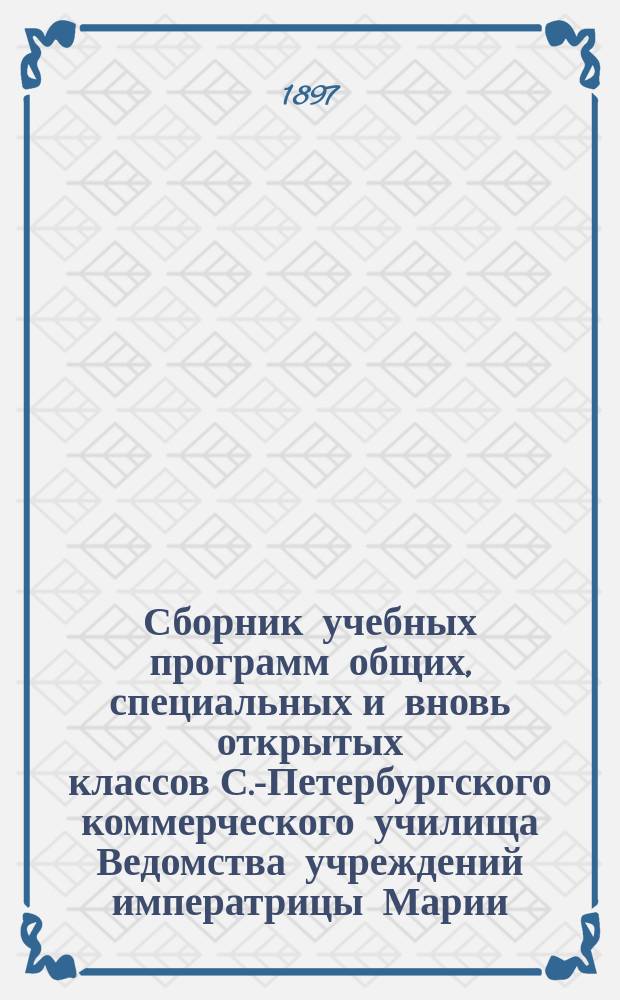 Сборник учебных программ общих, специальных и вновь открытых классов С.-Петербургского коммерческого училища Ведомства учреждений императрицы Марии