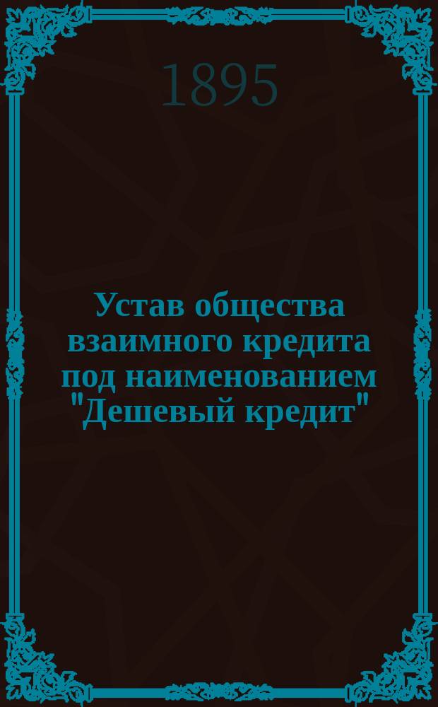 Устав общества взаимного кредита под наименованием "Дешевый кредит" : Утв. 23 нояб. 1894 г.