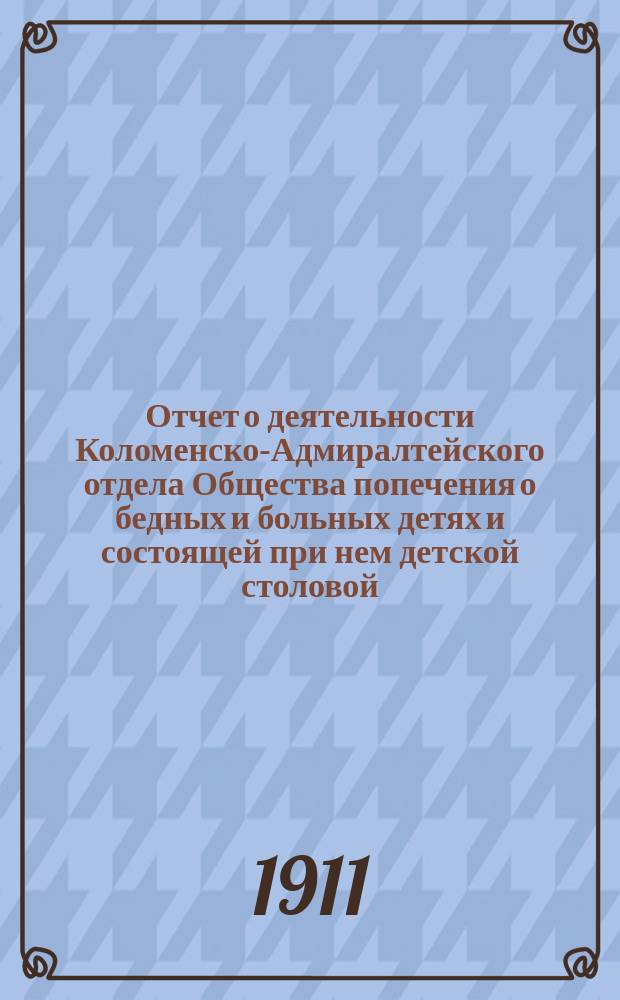 Отчет о деятельности Коломенско-Адмиралтейского отдела Общества попечения о бедных и больных детях и состоящей при нем детской столовой... ... за 1910 год