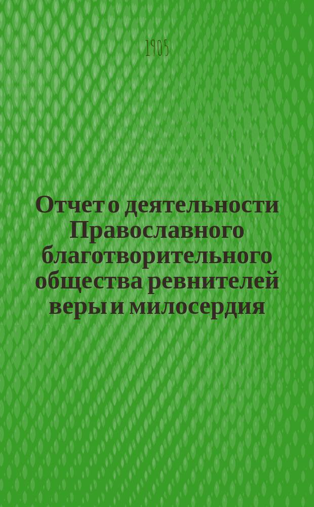 Отчет о деятельности Православного благотворительного общества ревнителей веры и милосердия... ... за 1904 год