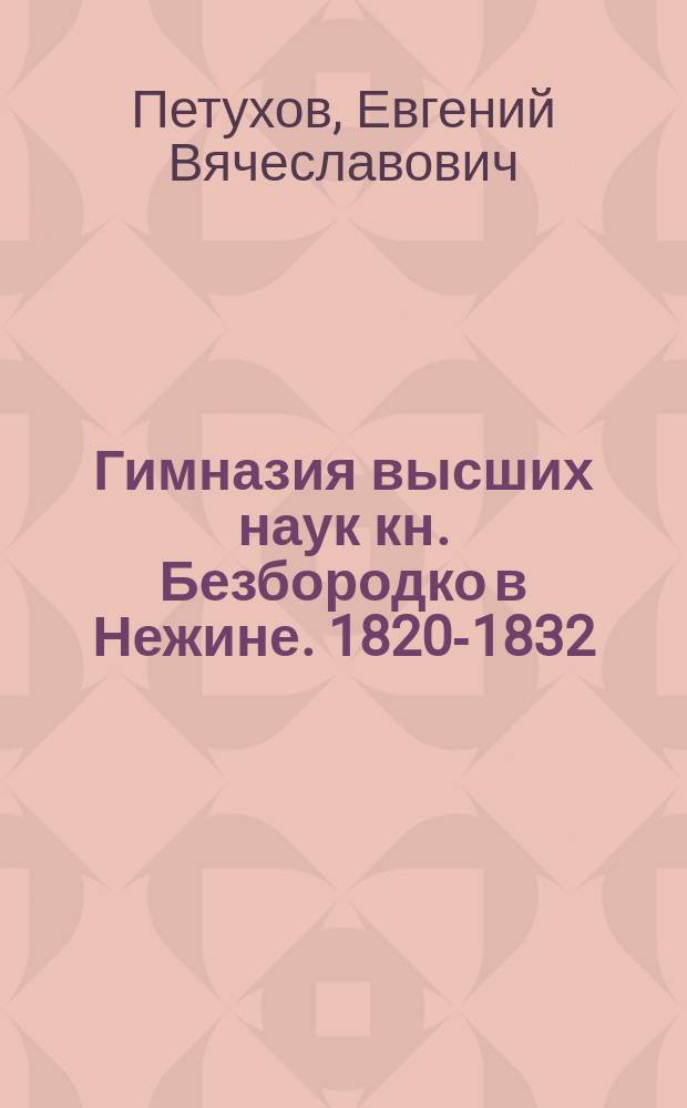 Гимназия высших наук кн. Безбородко в Нежине. 1820-1832 : (К 75-летию со дня основания) : Ист. очерк Е.В. Петухова