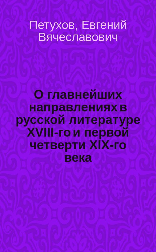 О главнейших направлениях в русской литературе XVIII-го и первой четверти XIX-го века : Вступ. лекция 19 окт. 1895 г. в Имп. Юрьев. ун-те проф. Е.В. Петухова