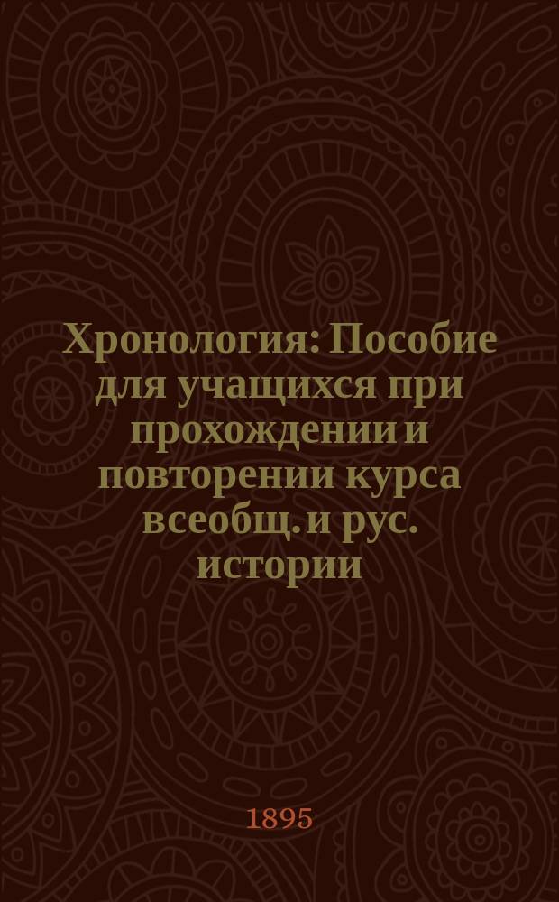 Хронология : Пособие для учащихся при прохождении и повторении курса всеобщ. и рус. истории : (Сост. применительно к послед. пример. прогр., утв. г. министром нар. прос. 20 июля 1890 г.) : С введ., примеч. и прил. двух черт. на отд. л. и крат. ист. слов