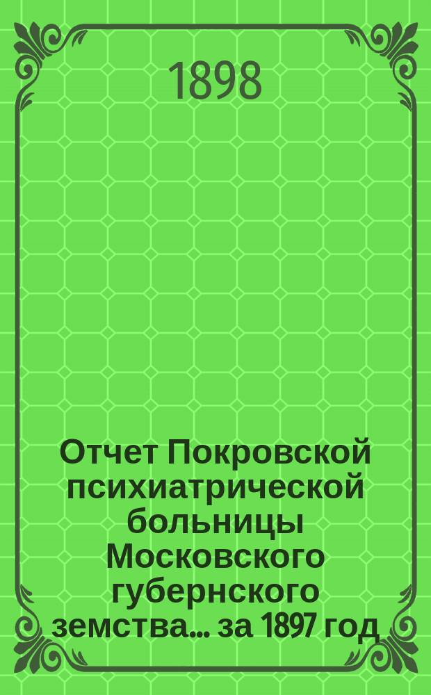 Отчет Покровской психиатрической больницы Московского губернского земства... за 1897 год