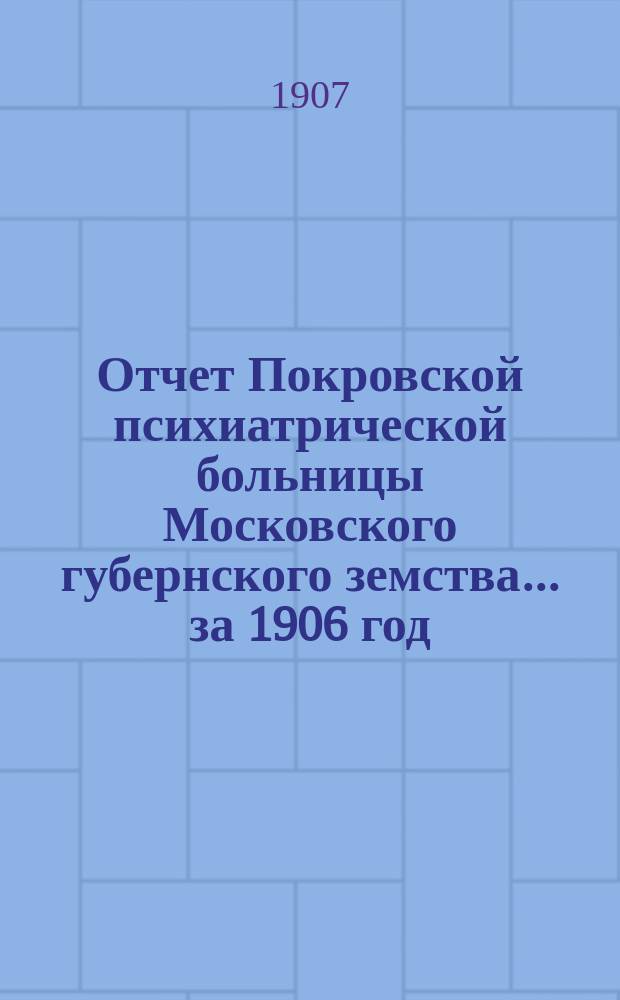 Отчет Покровской психиатрической больницы Московского губернского земства... за 1906 год