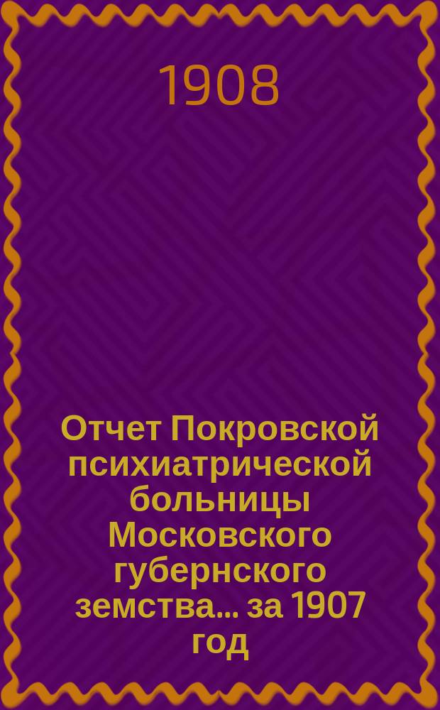 Отчет Покровской психиатрической больницы Московского губернского земства... за 1907 год