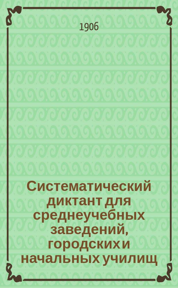 Систематический диктант для среднеучебных заведений, городских и начальных училищ