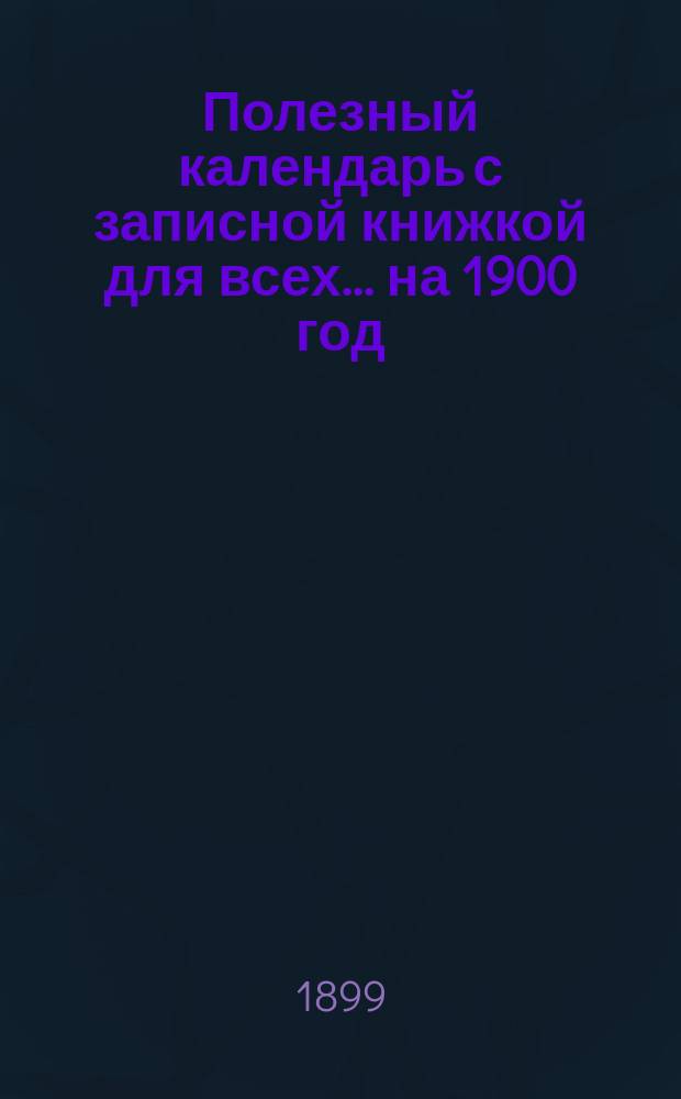 Полезный календарь с записной книжкой для всех... ... на 1900 год