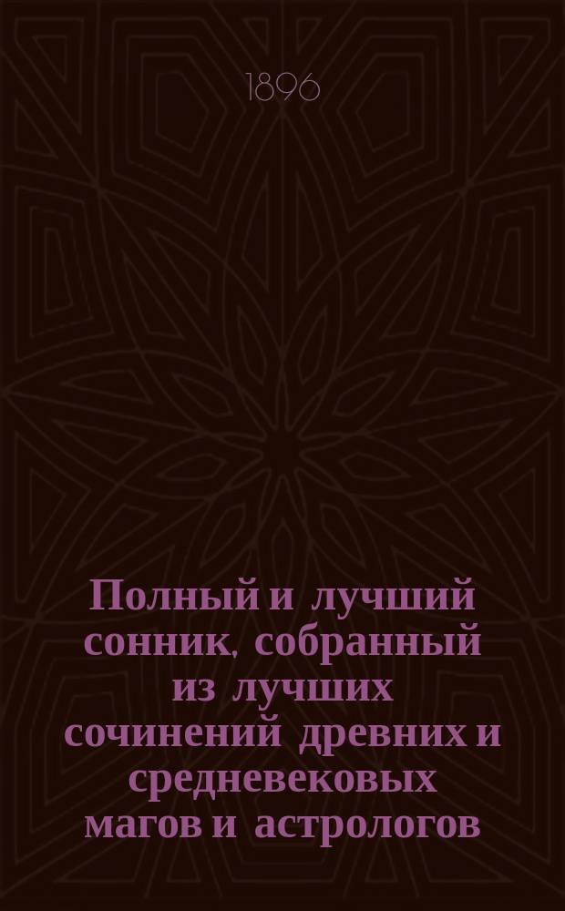 Полный и лучший сонник, собранный из лучших сочинений древних и средневековых магов и астрологов, а также и позднейших снотолкователей: Брюса, Калиостра, Сведенборга, Мартина Задеки и других