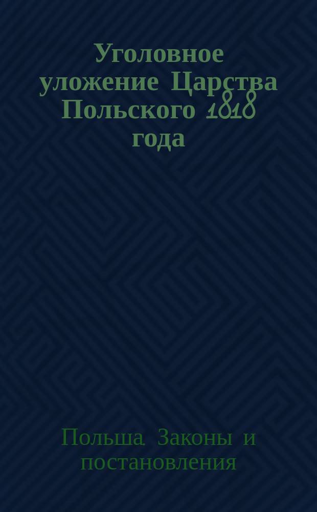 Уголовное уложение Царства Польского 1818 года : Общ. часть Книги о преступлениях