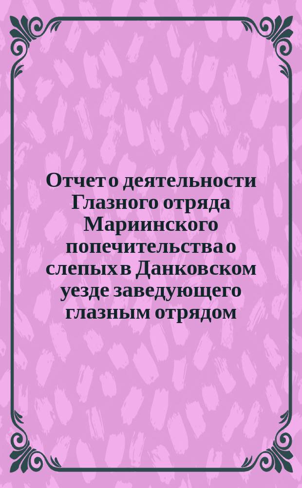 Отчет о деятельности Глазного отряда Мариинского попечительства о слепых в Данковском уезде заведующего глазным отрядом, врача Александра Григорьевича Люткевича... ... в июне июле 1895 г.