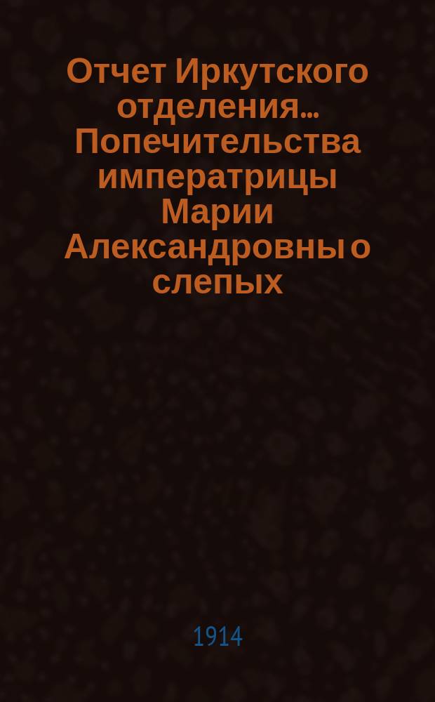 Отчет Иркутского отделения... Попечительства императрицы Марии Александровны о слепых... ... за 1912 год