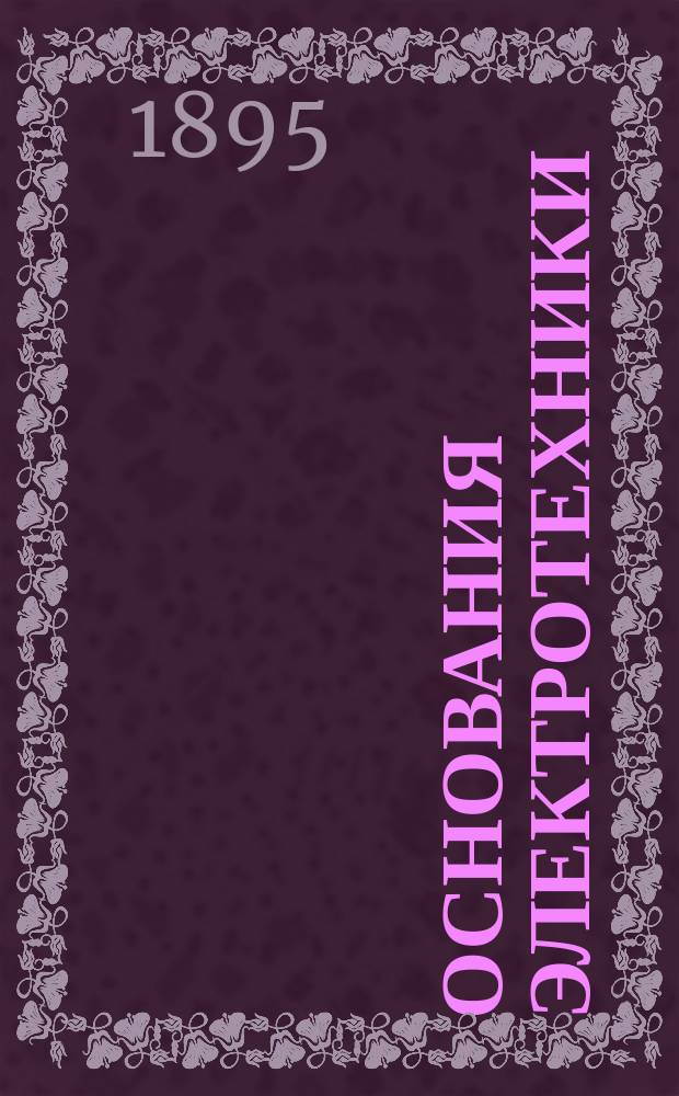 ... Основания электротехники : (В элементар. излож.). Ч. 1 : Теория электричества и магнетизма. Электрометрия