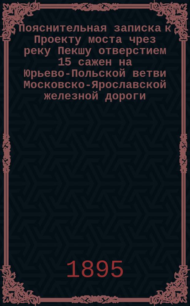 Пояснительная записка к Проекту моста чрез реку Пекшу отверстием 15 сажен на Юрьево-Польской ветви Московско-Ярославской железной дороги