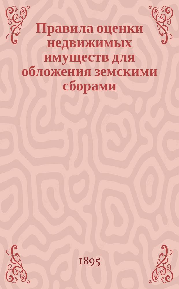 Правила оценки недвижимых имуществ для обложения земскими сборами : Высоч. утв. 8 июня 1893 г