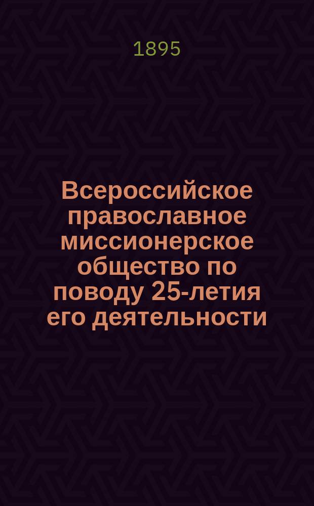 Всероссийское православное миссионерское общество по поводу 25-летия его деятельности : (1870-1/25-1895 г.)
