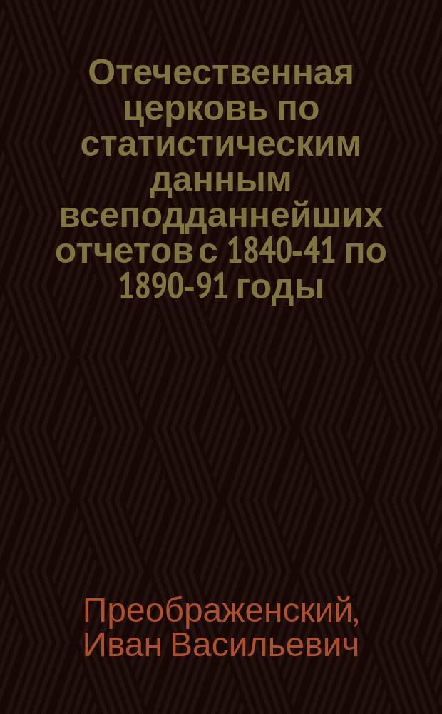 Отечественная церковь по статистическим данным всеподданнейших отчетов с 1840-41 по 1890-91 годы : Сравнит. отчет
